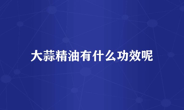 大蒜精油有什么功效呢