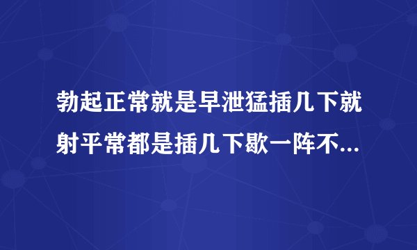 勃起正常就是早泄猛插几下就射平常都是插几下歇一阵不紧不慢插插停停不和谐没兴趣