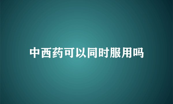 中西药可以同时服用吗