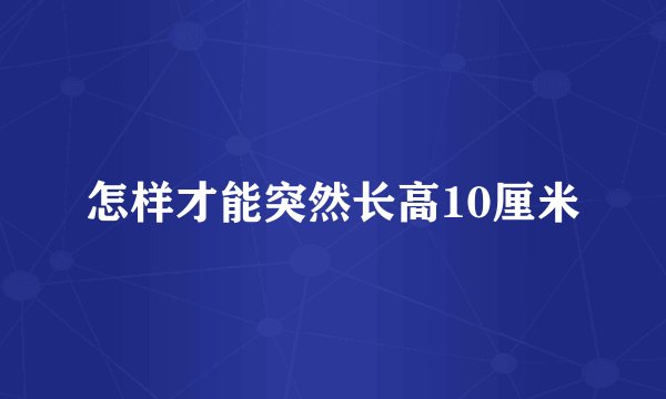 怎样才能突然长高10厘米