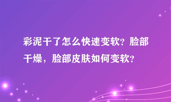 彩泥干了怎么快速变软？脸部干燥，脸部皮肤如何变软？