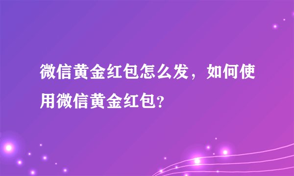 微信黄金红包怎么发，如何使用微信黄金红包？