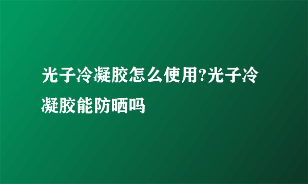 光子冷凝胶怎么使用?光子冷凝胶能防晒吗