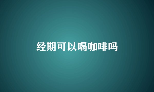 经期可以喝咖啡吗
