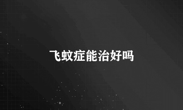 飞蚊症能治好吗
