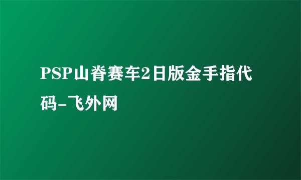 PSP山脊赛车2日版金手指代码-飞外网