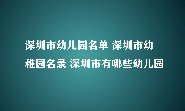 深圳市幼儿园名单 深圳市幼稚园名录 深圳市有哪些幼儿园