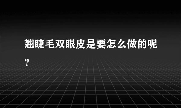 翘睫毛双眼皮是要怎么做的呢？