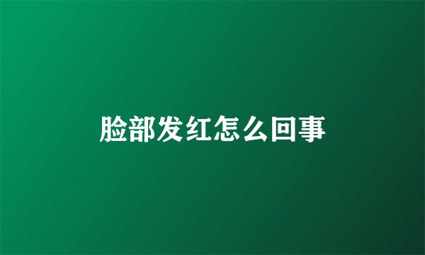 脸部发红怎么回事