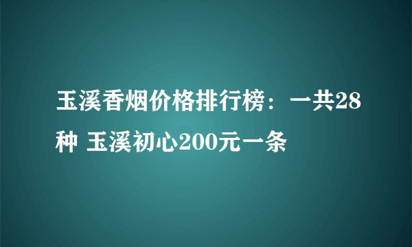 玉溪香烟价格排行榜：一共28种 玉溪初心200元一条