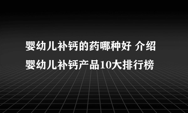 婴幼儿补钙的药哪种好 介绍婴幼儿补钙产品10大排行榜