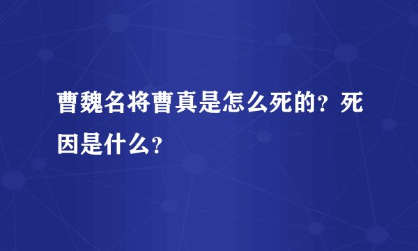 曹魏名将曹真是怎么死的？死因是什么？