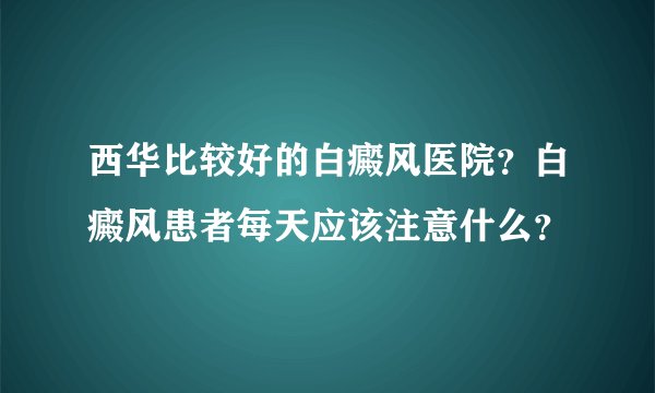 西华比较好的白癜风医院？白癜风患者每天应该注意什么？