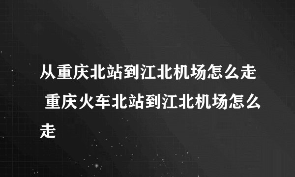 从重庆北站到江北机场怎么走 重庆火车北站到江北机场怎么走