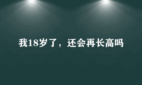 我18岁了，还会再长高吗
