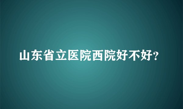 山东省立医院西院好不好？