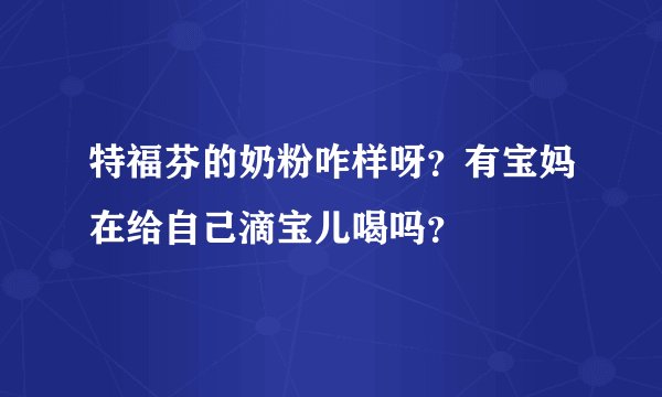 特福芬的奶粉咋样呀？有宝妈在给自己滴宝儿喝吗？