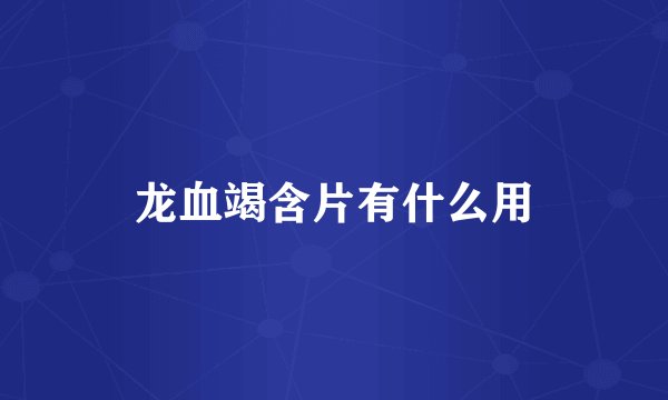 龙血竭含片有什么用