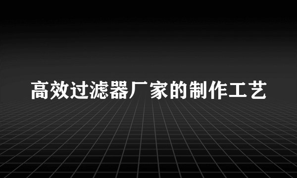 高效过滤器厂家的制作工艺
