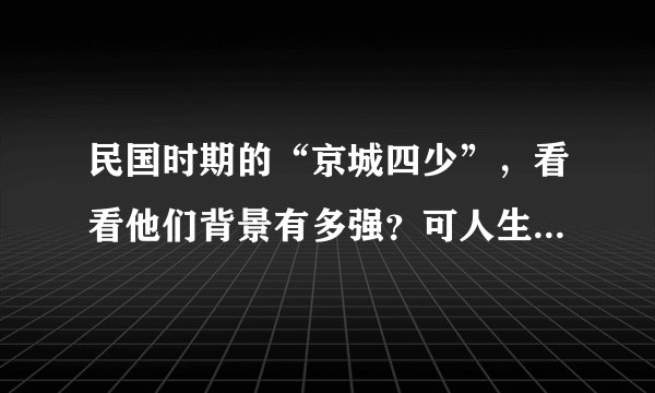 民国时期的“京城四少”，看看他们背景有多强？可人生还要靠自己