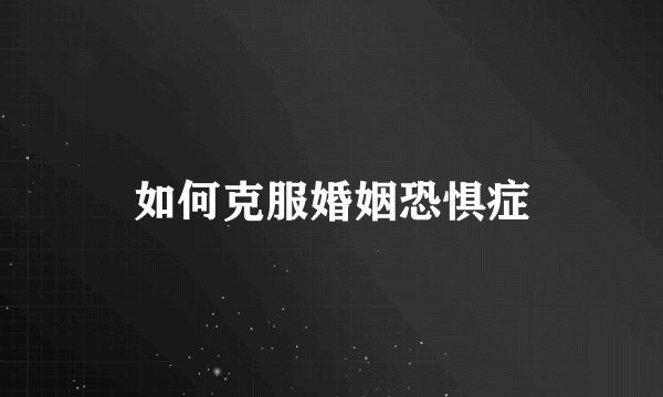 如何克服婚姻恐惧症