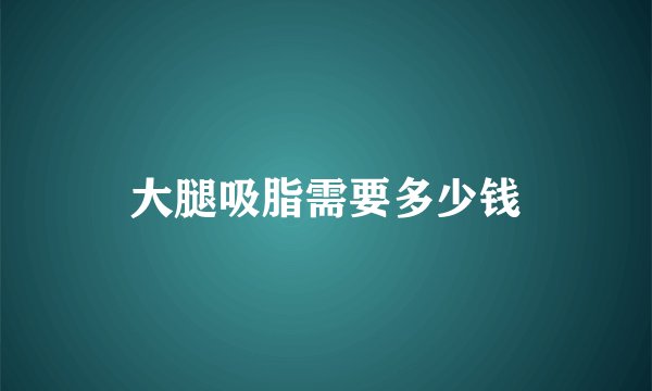 大腿吸脂需要多少钱