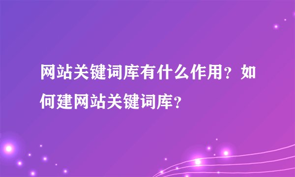 网站关键词库有什么作用？如何建网站关键词库？