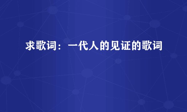 求歌词：一代人的见证的歌词