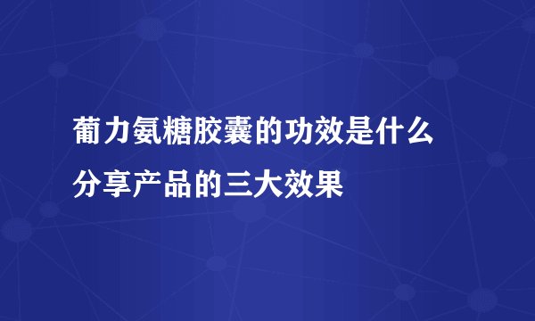 葡力氨糖胶囊的功效是什么 分享产品的三大效果