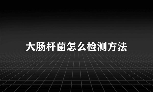 大肠杆菌怎么检测方法