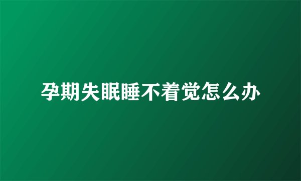 孕期失眠睡不着觉怎么办