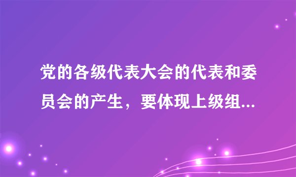 党的各级代表大会的代表和委员会的产生，要体现上级组织的意志，选举可以采取举手表决的方式。（）