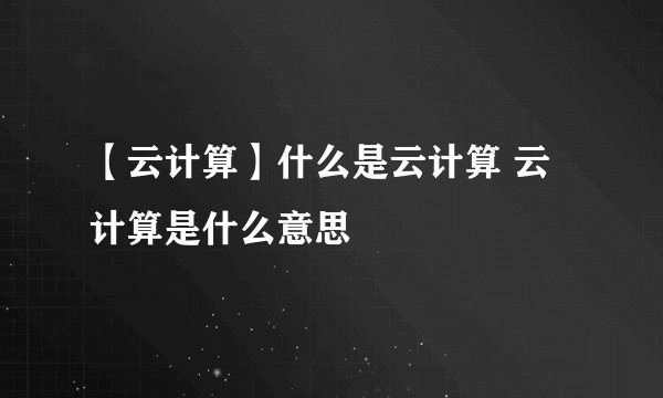【云计算】什么是云计算 云计算是什么意思