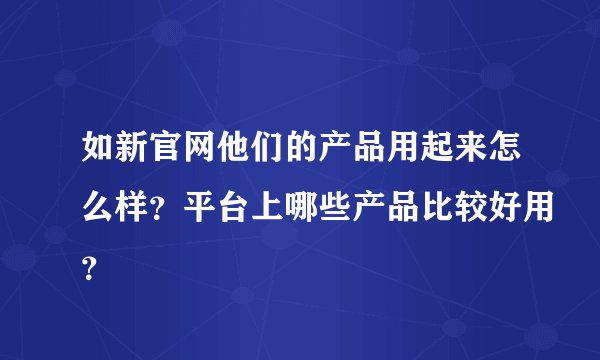如新官网他们的产品用起来怎么样？平台上哪些产品比较好用？