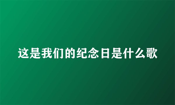 这是我们的纪念日是什么歌