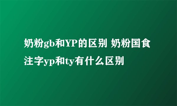 奶粉gb和YP的区别 奶粉国食注字yp和ty有什么区别
