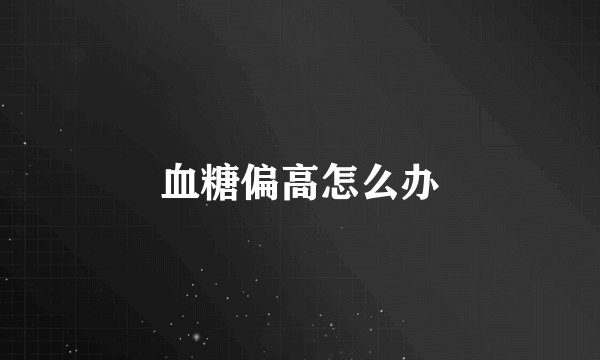 血糖偏高怎么办