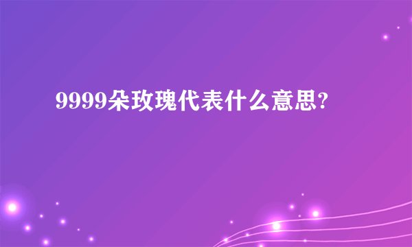 9999朵玫瑰代表什么意思?