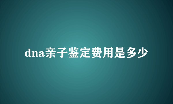 dna亲子鉴定费用是多少