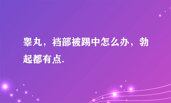 睾丸，裆部被踢中怎么办，勃起都有点.