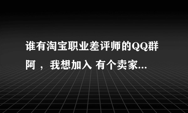 谁有淘宝职业差评师的QQ群阿 ，我想加入 有个卖家骂我 我要报仇阿~
