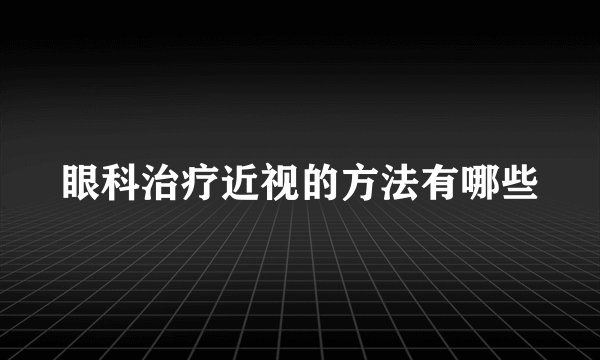 眼科治疗近视的方法有哪些