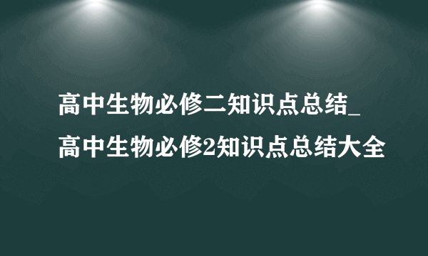 高中生物必修二知识点总结_高中生物必修2知识点总结大全