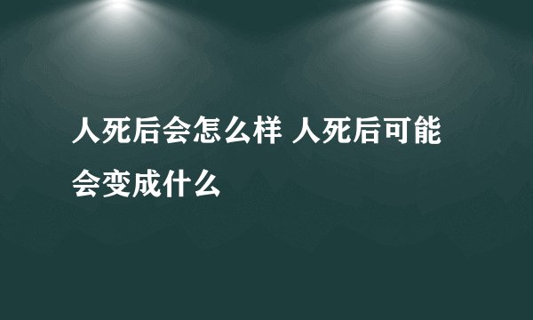 人死后会怎么样 人死后可能会变成什么