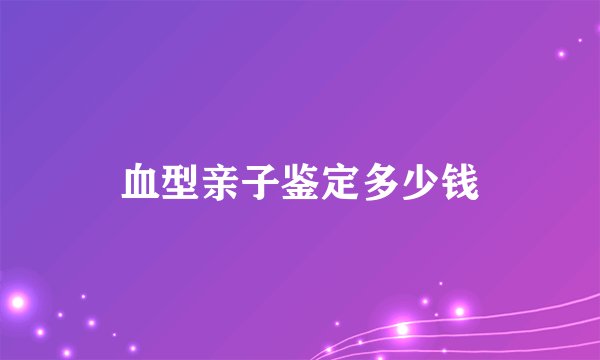 血型亲子鉴定多少钱