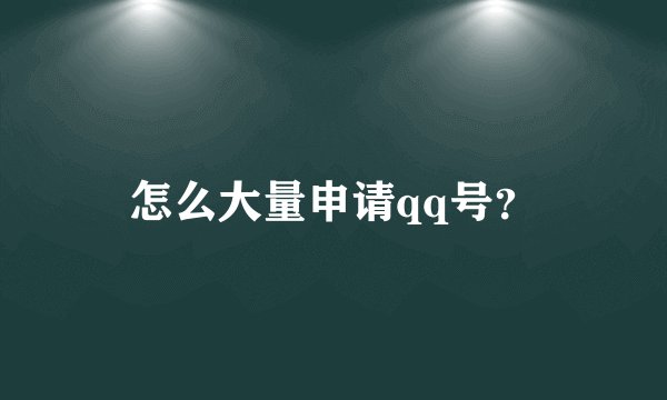 怎么大量申请qq号？