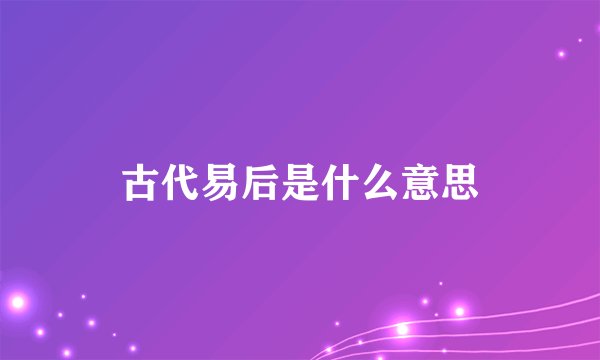 古代易后是什么意思