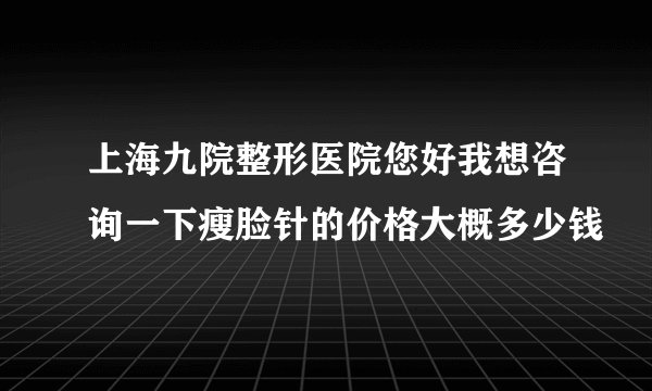 上海九院整形医院您好我想咨询一下瘦脸针的价格大概多少钱