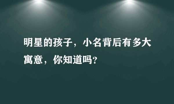 明星的孩子，小名背后有多大寓意，你知道吗？