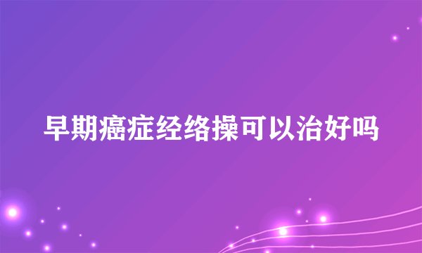 早期癌症经络操可以治好吗